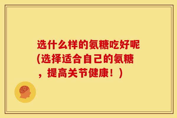 选什么样的氨糖吃好呢(选择适合自己的氨糖，提高关节健康！)