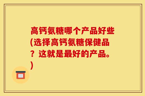 高钙氨糖哪个产品好些(选择高钙氨糖保健品?这就是好的产品。) 高钙氨糖哪个产品好些(选择高钙氨糖保健品?这就是好的产品。)