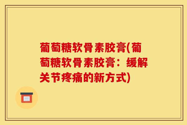 葡萄糖软骨素胶膏(葡萄糖软骨素胶膏:缓解关节的新方式) 葡萄糖软骨素胶膏(葡萄糖软骨素胶膏:缓解关节的新方式)
