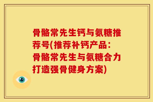 骨骼常先生钙与氨糖推荐号(推荐补钙产品:骨骼常先生与氨糖合力打造强骨健身方案) 骨骼常先生钙与氨糖推荐号(推荐补钙产品:骨骼常先生与氨糖合力打造强骨健身方案)