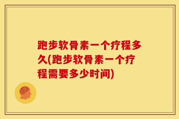 跑步软骨素一个疗程多久(跑步软骨素一个疗程需要多少时间) 跑步软骨素一个疗程多久(跑步软骨素一个疗程需要多少时间)