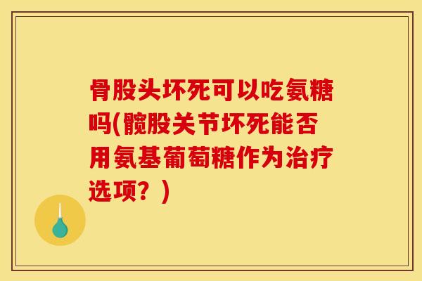 骨股头坏死可以吃氨糖吗(髋股关节坏死能否用氨基葡萄糖作为选项?) 骨股头坏死可以吃氨糖吗(髋股关节坏死能否用氨基葡萄糖作为选项?)