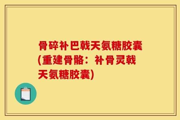 骨碎补巴戟天氨糖胶囊(重建骨骼:补骨灵戟天氨糖胶囊) 骨碎补巴戟天氨糖胶囊(重建骨骼:补骨灵戟天氨糖胶囊)