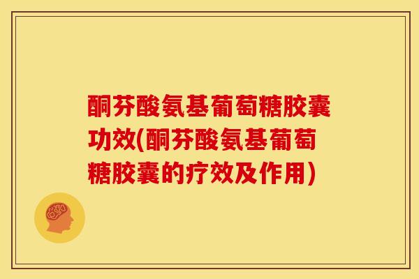酮芬酸氨基葡萄糖胶囊功效(酮芬酸氨基葡萄糖胶囊的疗效及作用) 酮芬酸氨基葡萄糖胶囊功效(酮芬酸氨基葡萄糖胶囊的疗效及作用)