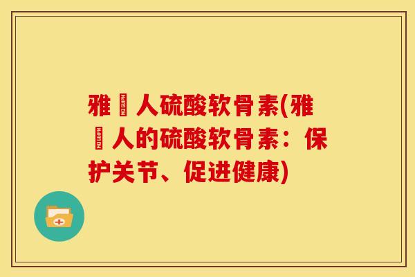 雅慱人硫酸软骨素(雅慱人的硫酸软骨素:保护关节、促进健康) 雅慱人硫酸软骨素(雅慱人的硫酸软骨素:保护关节、促进健康)