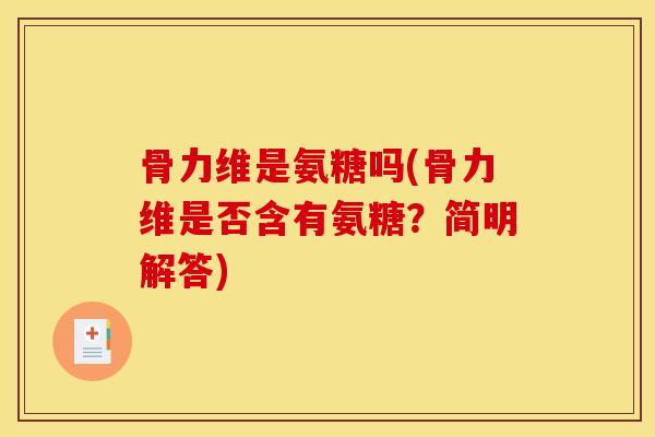 骨力维是氨糖吗(骨力维是否含有氨糖?简明解答) 骨力维是氨糖吗(骨力维是否含有氨糖?简明解答)