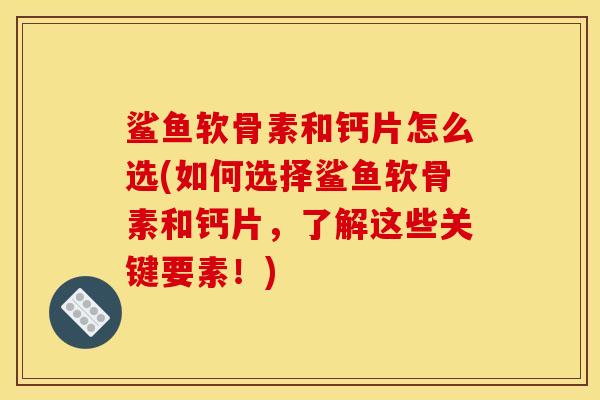 鲨鱼软骨素和钙片怎么选(如何选择鲨鱼软骨素和钙片,了解这些关键要素!) 鲨鱼软骨素和钙片怎么选(如何选择鲨鱼软骨素和钙片,了解这些关键要素!)