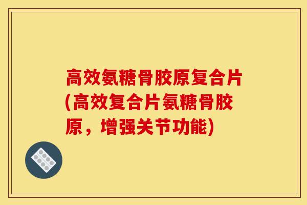 高效氨糖骨胶原复合片(高效复合片氨糖骨胶原,增强关节功能) 高效氨糖骨胶原复合片(高效复合片氨糖骨胶原,增强关节功能)