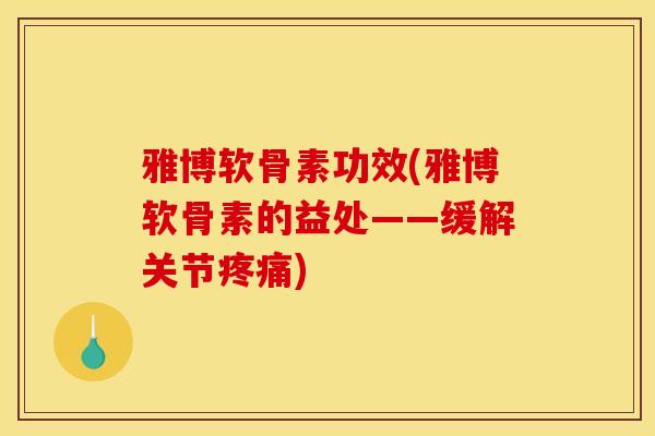雅博软骨素功效(雅博软骨素的益处——缓解关节)