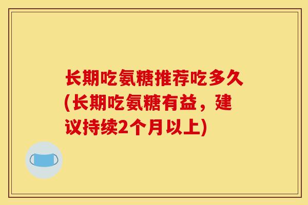 长期吃氨糖推荐吃多久(长期吃氨糖有益,建议持续2个月以上) 长期吃氨糖推荐吃多久(长期吃氨糖有益,建议持续2个月以上)