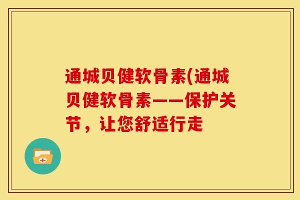 通城贝健软骨素(通城贝健软骨素——保护关节，让您舒适行走