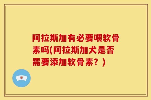 阿拉斯加有必要喂软骨素吗(阿拉斯加犬是否需要添加软骨素？)