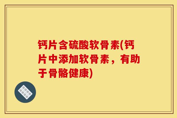 钙片含硫酸软骨素(钙片中添加软骨素,有助于骨骼健康) 钙片含硫酸软骨素(钙片中添加软骨素,有助于骨骼健康)