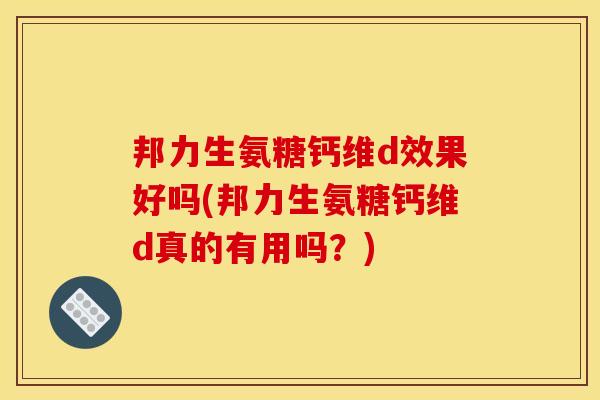 邦力生氨糖钙维d效果好吗(邦力生氨糖钙维d真的有用吗?) 邦力生氨糖钙维d效果好吗(邦力生氨糖钙维d真的有用吗?)