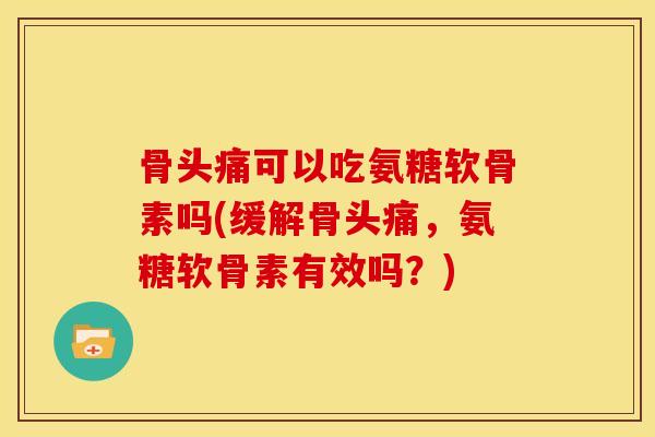 骨头痛可以吃氨糖软骨素吗(缓解骨头痛,氨糖软骨素有效吗?) 骨头痛可以吃氨糖软骨素吗(缓解骨头痛,氨糖软骨素有效吗?)