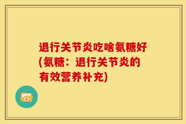 退行吃啥氨糖好(氨糖：退行的有效营养补充)