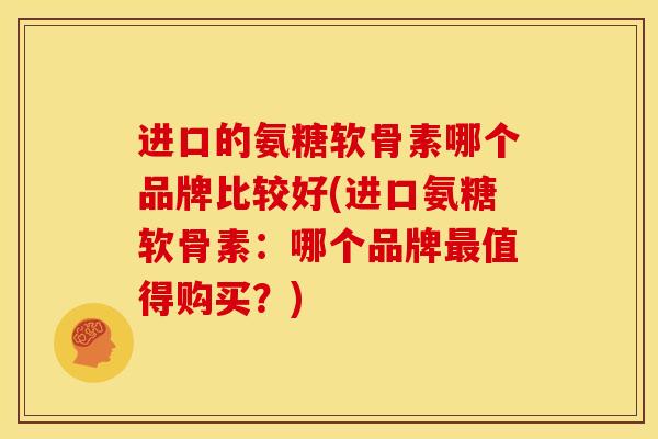 进口的氨糖软骨素哪个品牌比较好(进口氨糖软骨素:哪个品牌值得购买?) 进口的氨糖软骨素哪个品牌比较好(进口氨糖软骨素:哪个品牌值得购买?)