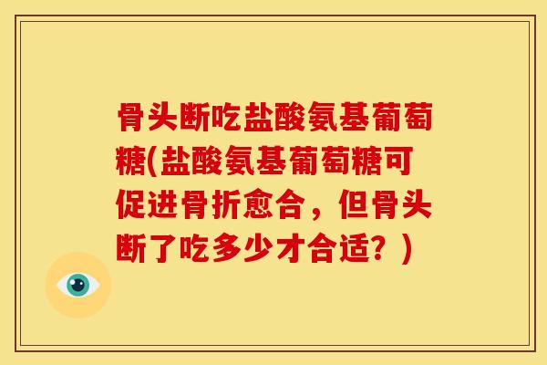 骨头断吃盐酸氨基葡萄糖(盐酸氨基葡萄糖可促进愈合,但骨头断了吃多少才合适?) 骨头断吃盐酸氨基葡萄糖(盐酸氨基葡萄糖可促进愈合,但骨头断了吃多少才合适?)