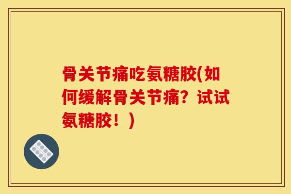 骨关节痛吃氨糖胶(如何缓解骨关节痛？试试氨糖胶！)