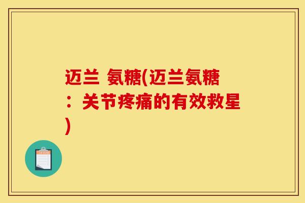 迈兰 氨糖(迈兰氨糖:关节的有效救星) 迈兰 氨糖(迈兰氨糖:关节的有效救星)