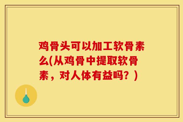 鸡骨头可以加工软骨素么(从鸡骨中提取软骨素,对人体有益吗?) 鸡骨头可以加工软骨素么(从鸡骨中提取软骨素,对人体有益吗?)