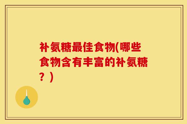 补氨糖佳食物(哪些食物含有丰富的补氨糖?) 补氨糖佳食物(哪些食物含有丰富的补氨糖?)