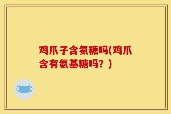 鸡爪子含氨糖吗(鸡爪含有氨基糖吗?) 鸡爪子含氨糖吗(鸡爪含有氨基糖吗?)