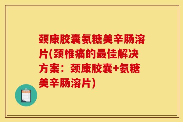 颈康胶囊氨糖美辛肠溶片(颈椎痛的佳解决方案：颈康胶囊+氨糖美辛肠溶片)