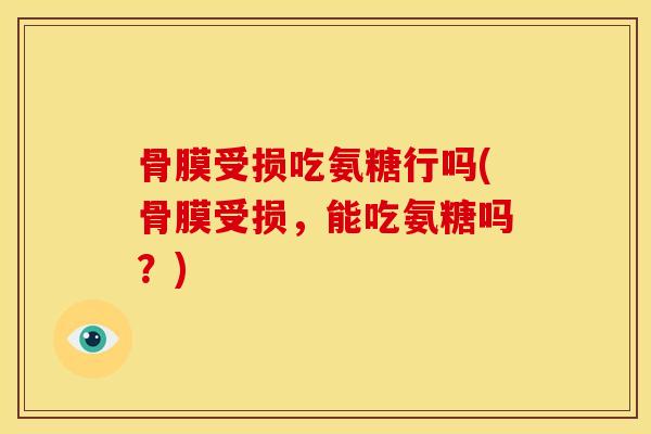 骨膜受损吃氨糖行吗(骨膜受损,能吃氨糖吗?) 骨膜受损吃氨糖行吗(骨膜受损,能吃氨糖吗?)