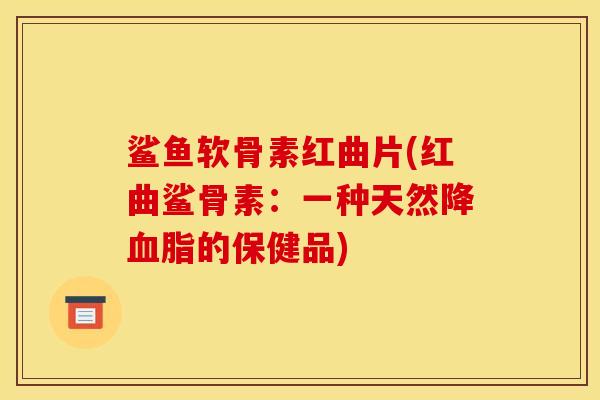 鲨鱼软骨素红曲片(红曲鲨骨素：一种天然降的保健品)