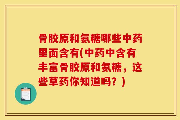 骨胶原和氨糖哪些里面含有(中含有丰富骨胶原和氨糖,这些草药你知道吗?) 骨胶原和氨糖哪些里面含有(中含有丰富骨胶原和氨糖,这些草药你知道吗?)