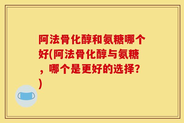 阿法骨化醇和氨糖哪个好(阿法骨化醇与氨糖,哪个是更好的选择?) 阿法骨化醇和氨糖哪个好(阿法骨化醇与氨糖,哪个是更好的选择?)