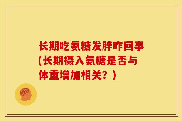 长期吃氨糖发胖咋回事(长期摄入氨糖是否与体重增加相关?) 长期吃氨糖发胖咋回事(长期摄入氨糖是否与体重增加相关?)