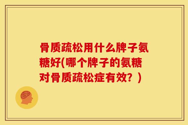 用什么牌子氨糖好(哪个牌子的氨糖对症有效?) 用什么牌子氨糖好(哪个牌子的氨糖对症有效?)