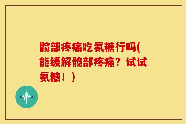 髋部吃氨糖行吗(能缓解髋部?试试氨糖!) 髋部吃氨糖行吗(能缓解髋部?试试氨糖!)