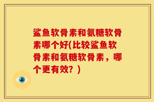 鲨鱼软骨素和氨糖软骨素哪个好(比较鲨鱼软骨素和氨糖软骨素,哪个更有效?) 鲨鱼软骨素和氨糖软骨素哪个好(比较鲨鱼软骨素和氨糖软骨素,哪个更有效?)