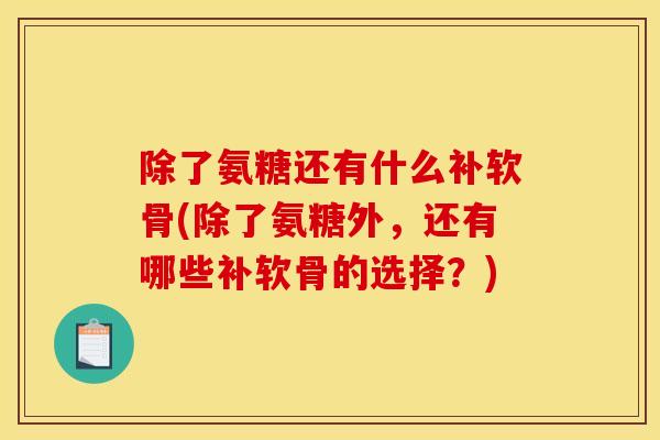 除了氨糖还有什么补软骨(除了氨糖外,还有哪些补软骨的选择?) 除了氨糖还有什么补软骨(除了氨糖外,还有哪些补软骨的选择?)