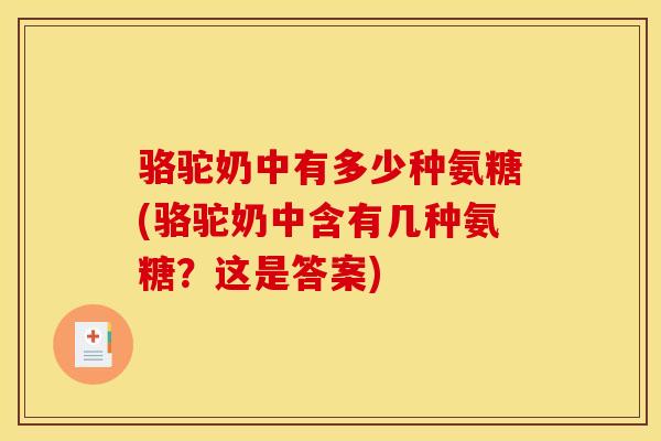 骆驼奶中有多少种氨糖(骆驼奶中含有几种氨糖?这是答案) 骆驼奶中有多少种氨糖(骆驼奶中含有几种氨糖?这是答案)