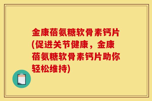 金康蓓氨糖软骨素钙片(促进关节健康，金康蓓氨糖软骨素钙片助你轻松维持)