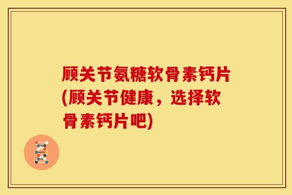 顾关节氨糖软骨素钙片(顾关节健康，选择软骨素钙片吧)