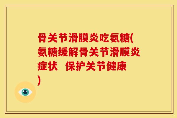 骨关节吃氨糖(氨糖缓解骨关节滑膜状 保护关节健康) 骨关节吃氨糖(氨糖缓解骨关节滑膜状 保护关节健康)