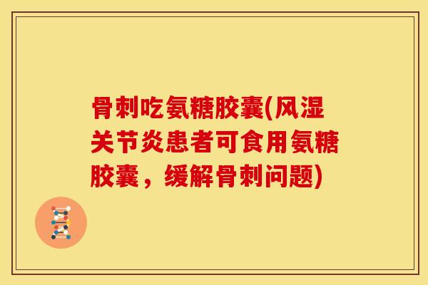 吃氨糖胶囊(患者可食用氨糖胶囊,缓解问题) 吃氨糖胶囊(患者可食用氨糖胶囊,缓解问题)