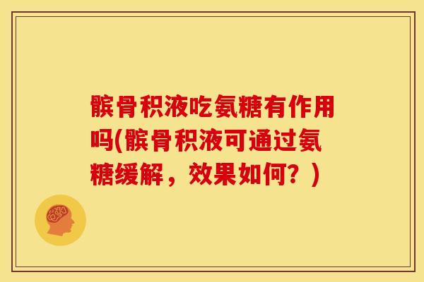 髌骨积液吃氨糖有作用吗(髌骨积液可通过氨糖缓解，效果如何？)