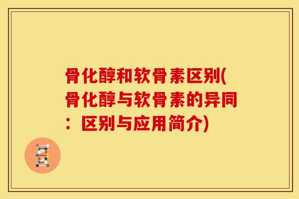 骨化醇和软骨素区别(骨化醇与软骨素的异同：区别与应用简介)
