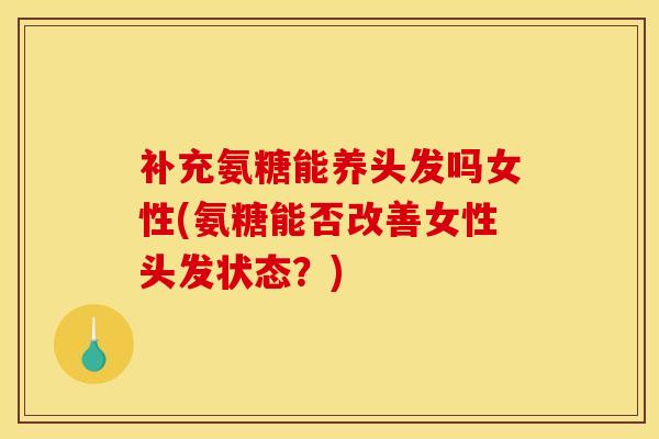 补充氨糖能养头发吗女性(氨糖能否改善女性头发状态?) 补充氨糖能养头发吗女性(氨糖能否改善女性头发状态?)