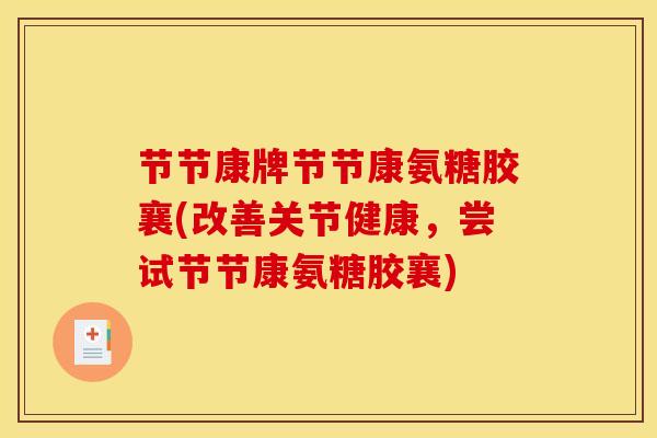节节康牌节节康氨糖胶襄(改善关节健康,尝试节节康氨糖胶襄) 节节康牌节节康氨糖胶襄(改善关节健康,尝试节节康氨糖胶襄)