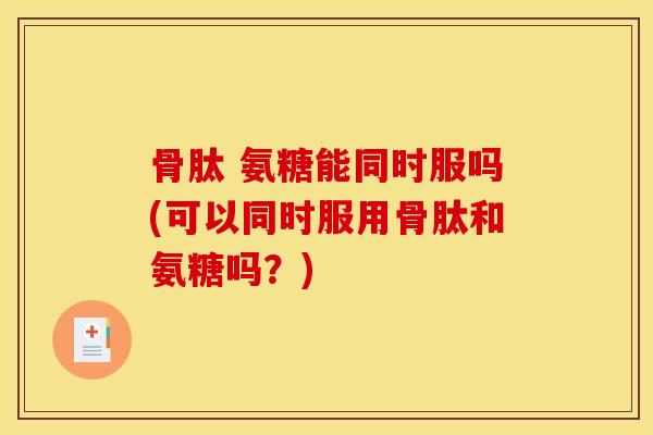 骨肽 氨糖能同时服吗(可以同时服用骨肽和氨糖吗?) 骨肽 氨糖能同时服吗(可以同时服用骨肽和氨糖吗?)