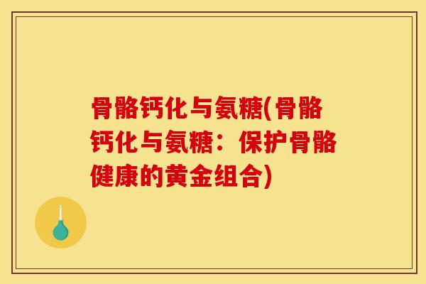 骨骼钙化与氨糖(骨骼钙化与氨糖:保护骨骼健康的黄金组合) 骨骼钙化与氨糖(骨骼钙化与氨糖:保护骨骼健康的黄金组合)
