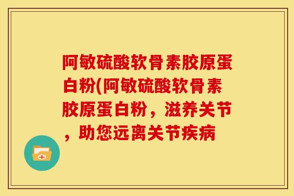 阿敏硫酸软骨素胶原蛋白粉(阿敏硫酸软骨素胶原蛋白粉,滋养关节,助您远离关节 阿敏硫酸软骨素胶原蛋白粉(阿敏硫酸软骨素胶原蛋白粉,滋养关节,助您远离关节