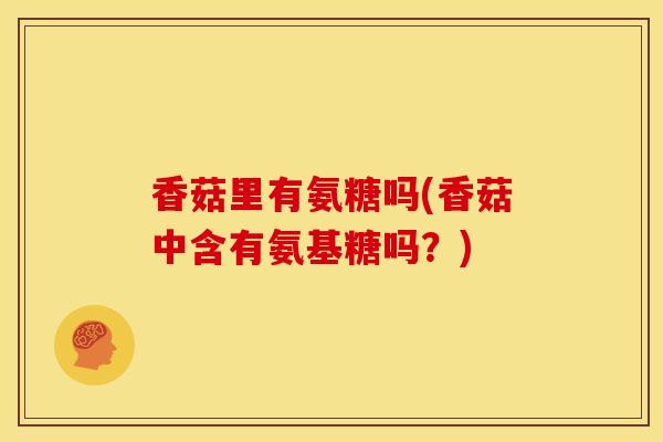 香菇里有氨糖吗(香菇中含有氨基糖吗?) 香菇里有氨糖吗(香菇中含有氨基糖吗?)